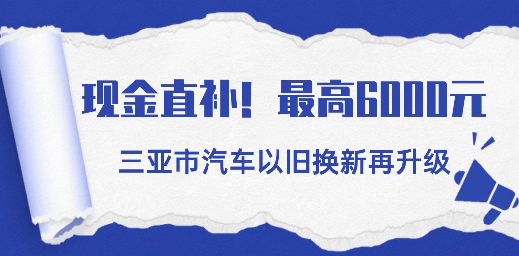 现金直补！最高6000元 三亚市汽车以旧换新再升级